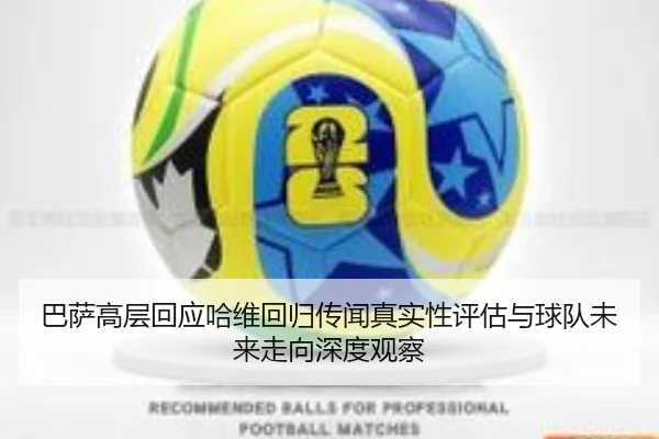 巴萨高层回应哈维回归传闻真实性评估与球队未来走向深度观察