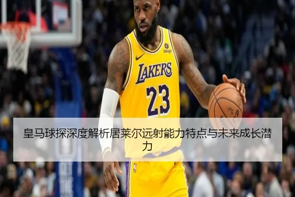 皇马球探深度解析居莱尔远射能力特点与未来成长潜力