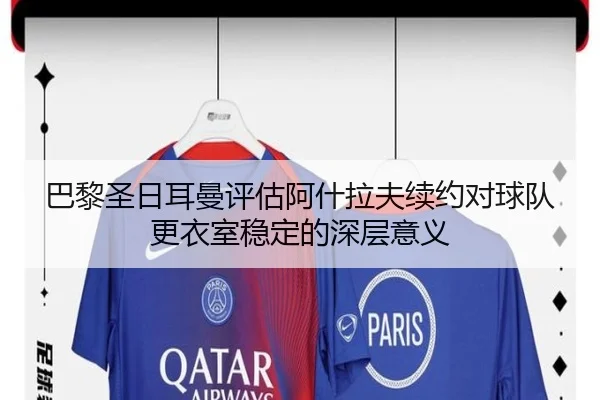 巴黎圣日耳曼评估阿什拉夫续约对球队更衣室稳定的深层意义