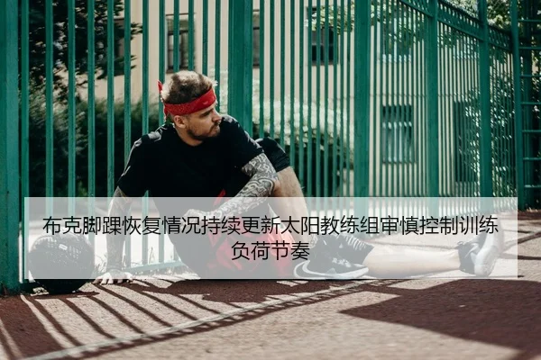 布克脚踝恢复情况持续更新太阳教练组审慎控制训练负荷节奏